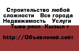 Строительство любой сложности - Все города Недвижимость » Услуги   . Тыва респ.,Кызыл г.